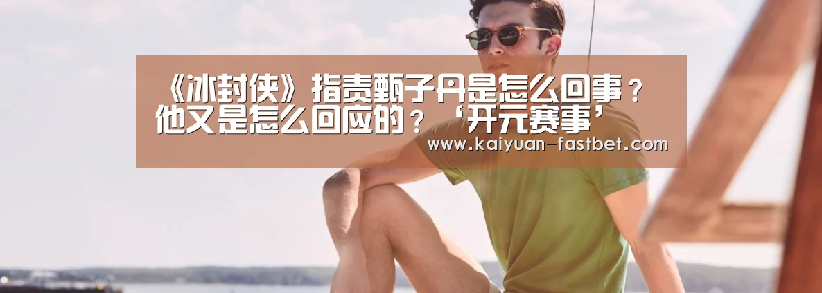 《冰封侠》指责甄子丹是怎么回事?他又是怎么回应的?‘开元赛事’(图4) 开元体育