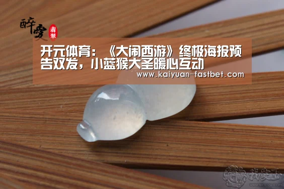 开元体育:《大闹西游》终极海报预告双发,小蓝猴大圣暖心互动(图2) 开元官网