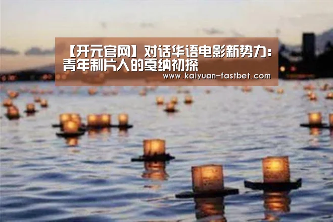 【开元官网】对话华语电影新势力:青年制片人的戛纳初探(图1) 开元体育