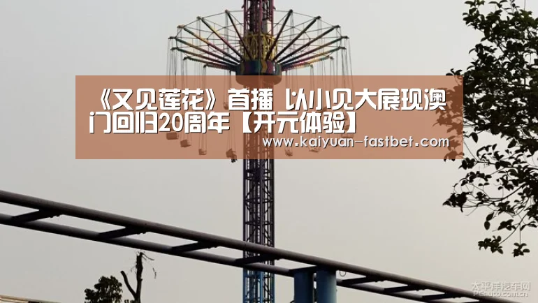《又见莲花》首播 以小见大展现澳门回归20周年【开元体验】(图2) 开元体育