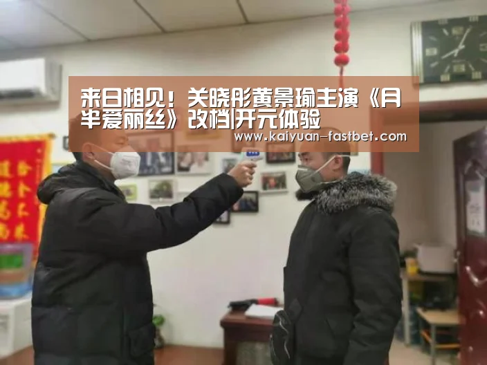 来日相见!关晓彤黄景瑜主演《月半爱丽丝》改档|开元体验(图3) 开元体育